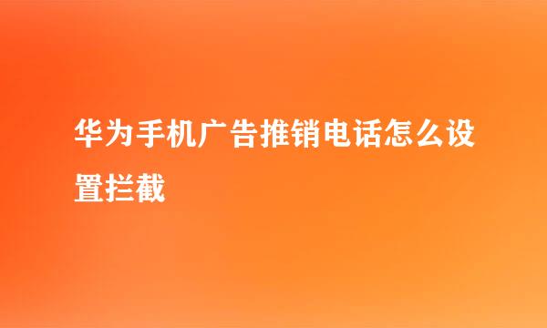 华为手机广告推销电话怎么设置拦截