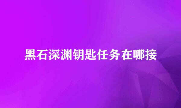 黑石深渊钥匙任务在哪接