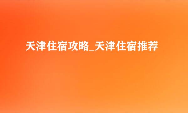 天津住宿攻略_天津住宿推荐