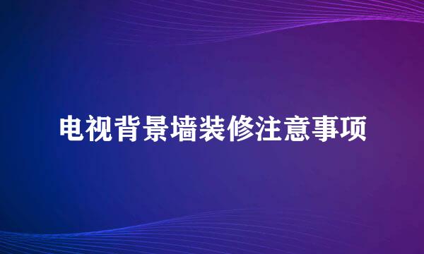 电视背景墙装修注意事项