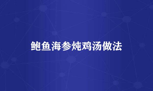 鲍鱼海参炖鸡汤做法
