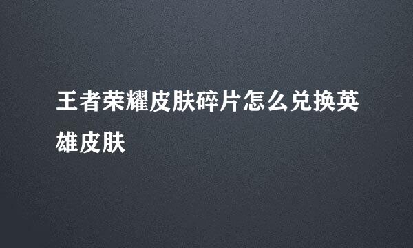 王者荣耀皮肤碎片怎么兑换英雄皮肤