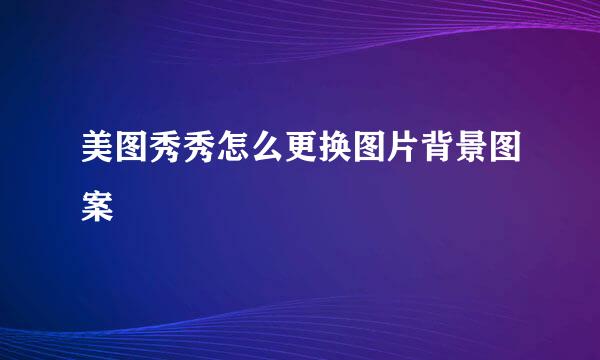 美图秀秀怎么更换图片背景图案