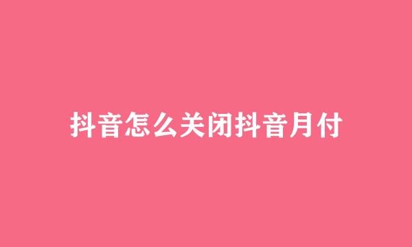 抖音怎么关闭抖音月付