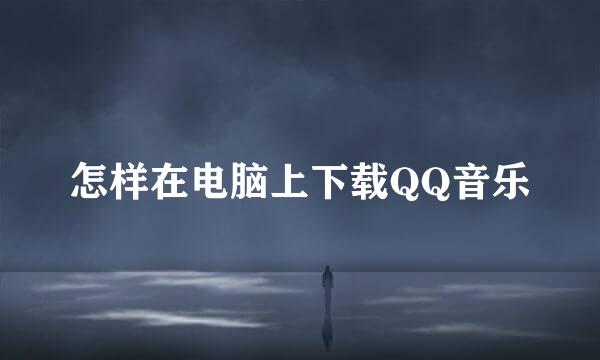 怎样在电脑上下载QQ音乐