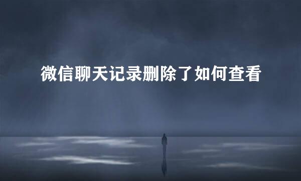 微信聊天记录删除了如何查看