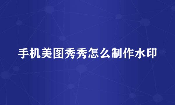 手机美图秀秀怎么制作水印