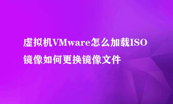 虚拟机VMware怎么加载ISO镜像如何更换镜像文件