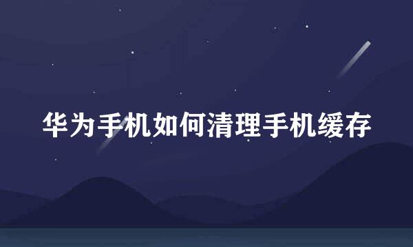 华为手机如何清理手机缓存