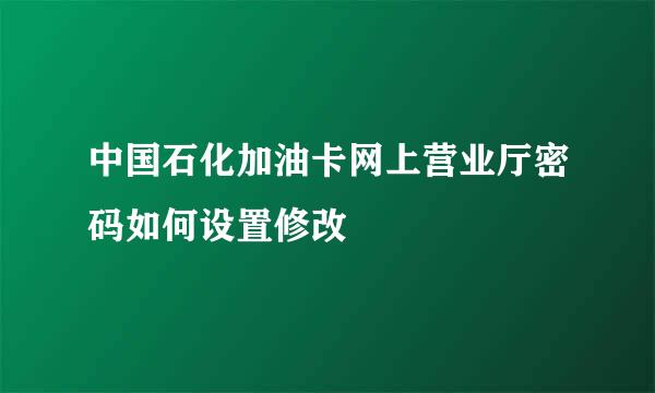 中国石化加油卡网上营业厅密码如何设置修改