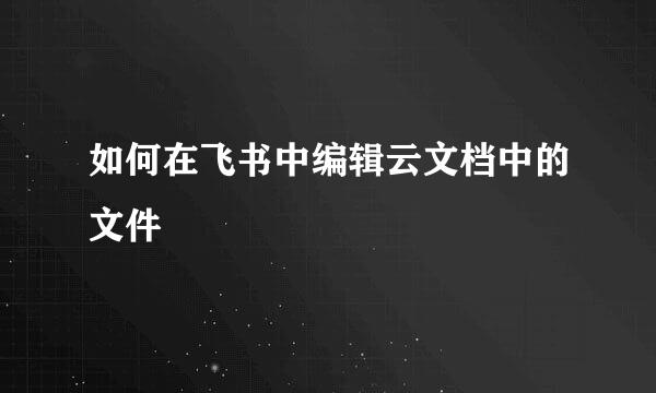 如何在飞书中编辑云文档中的文件