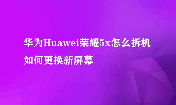 华为Huawei荣耀5x怎么拆机如何更换新屏幕