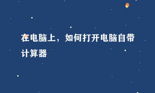 在电脑上，如何打开电脑自带计算器