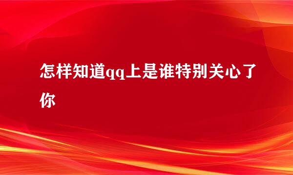 怎样知道qq上是谁特别关心了你