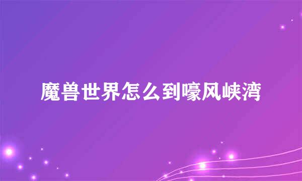 魔兽世界怎么到嚎风峡湾