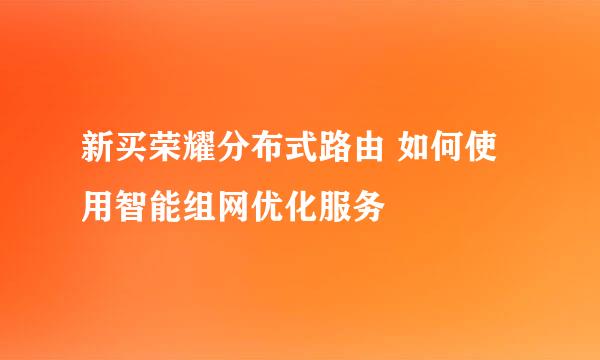 新买荣耀分布式路由 如何使用智能组网优化服务