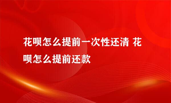 花呗怎么提前一次性还清 花呗怎么提前还款