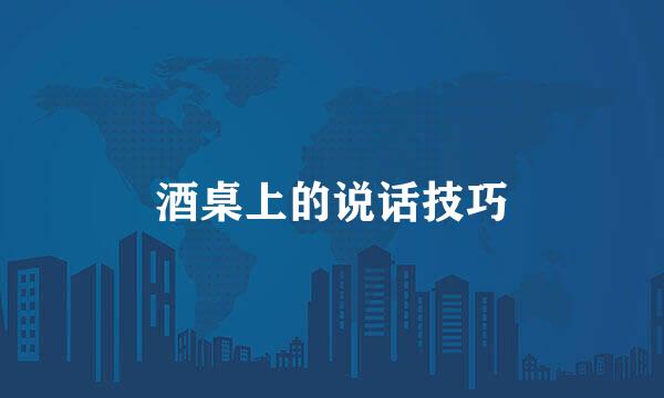 酒桌上的说话技巧
