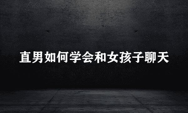 直男如何学会和女孩子聊天