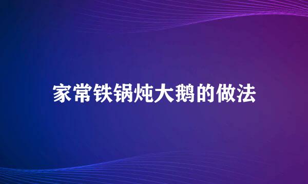 家常铁锅炖大鹅的做法