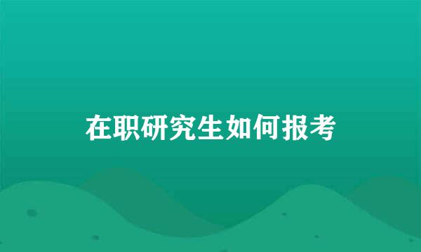在职研究生如何报考
