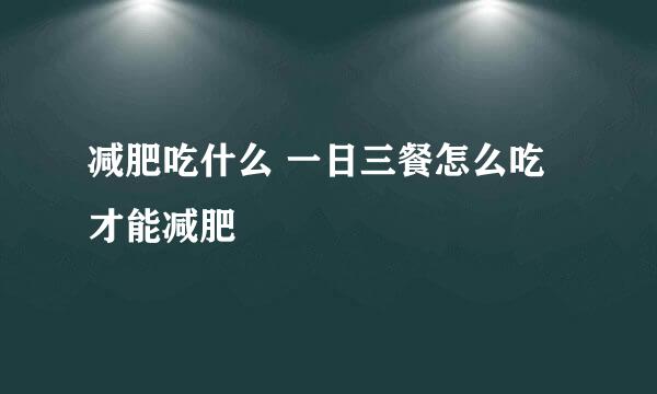 减肥吃什么 一日三餐怎么吃才能减肥