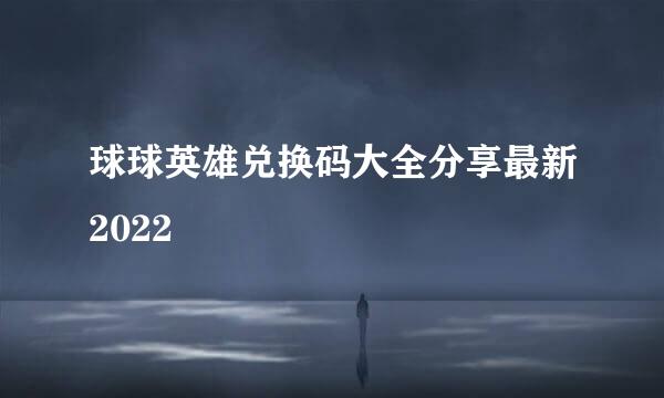 球球英雄兑换码大全分享最新2022