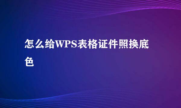 怎么给WPS表格证件照换底色