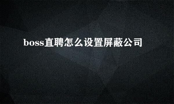 boss直聘怎么设置屏蔽公司