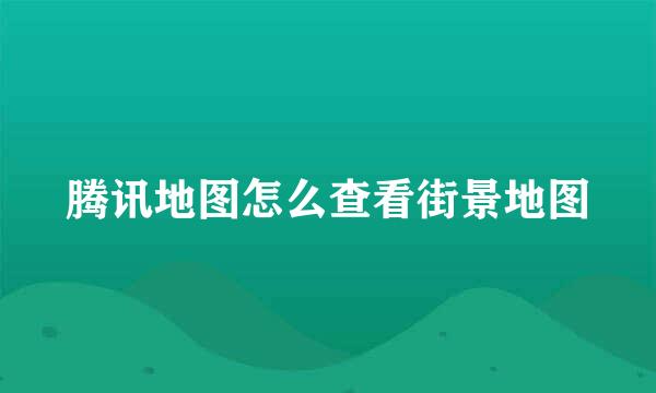 腾讯地图怎么查看街景地图