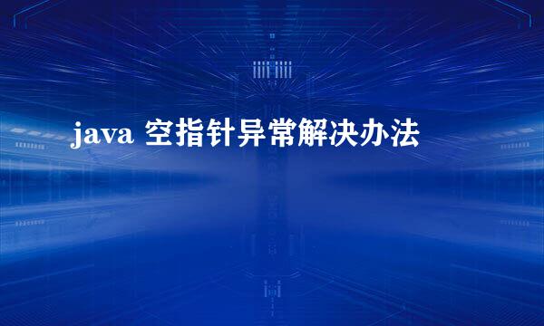 java 空指针异常解决办法