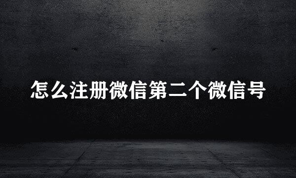怎么注册微信第二个微信号