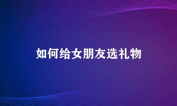 如何给女朋友选礼物