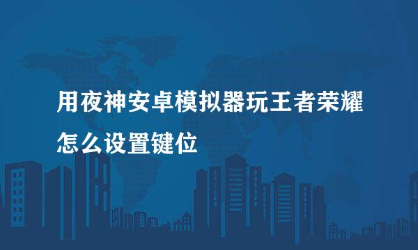用夜神安卓模拟器玩王者荣耀怎么设置键位