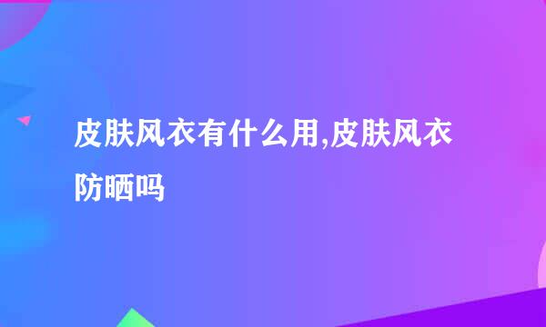 皮肤风衣有什么用,皮肤风衣防晒吗