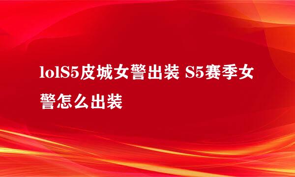 lolS5皮城女警出装 S5赛季女警怎么出装