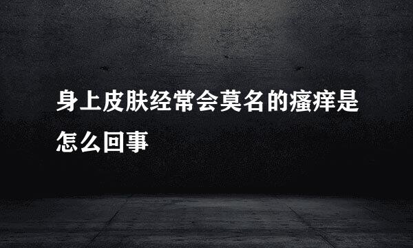 身上皮肤经常会莫名的瘙痒是怎么回事
