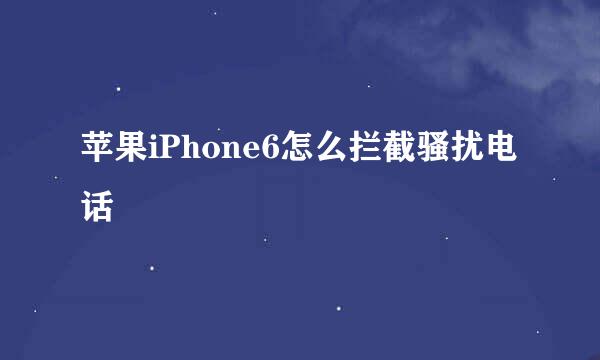 苹果iPhone6怎么拦截骚扰电话