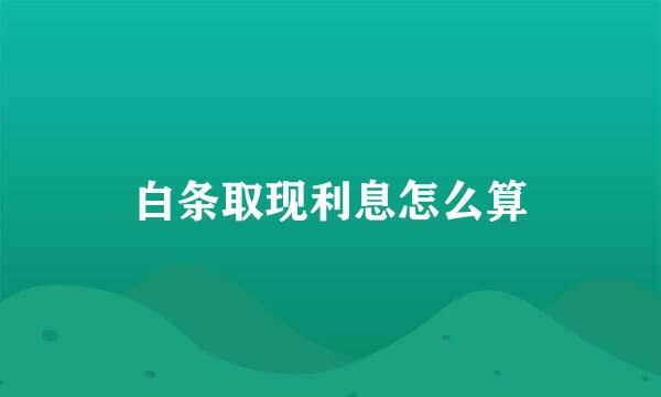 白条取现利息怎么算