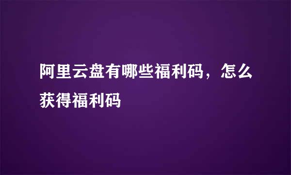 阿里云盘有哪些福利码，怎么获得福利码