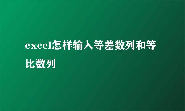 excel怎样输入等差数列和等比数列