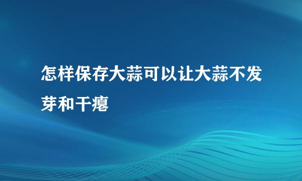 怎样保存大蒜可以让大蒜不发芽和干瘪