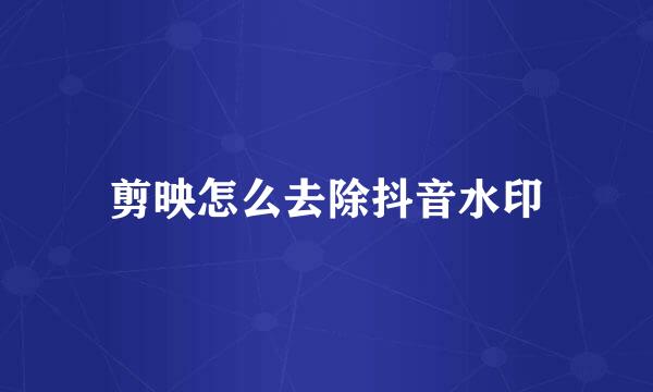 剪映怎么去除抖音水印