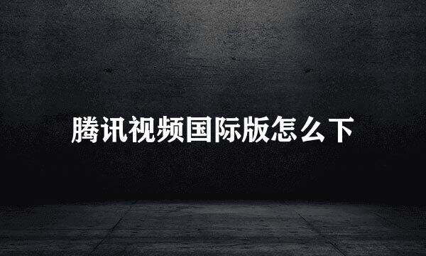 腾讯视频国际版怎么下
