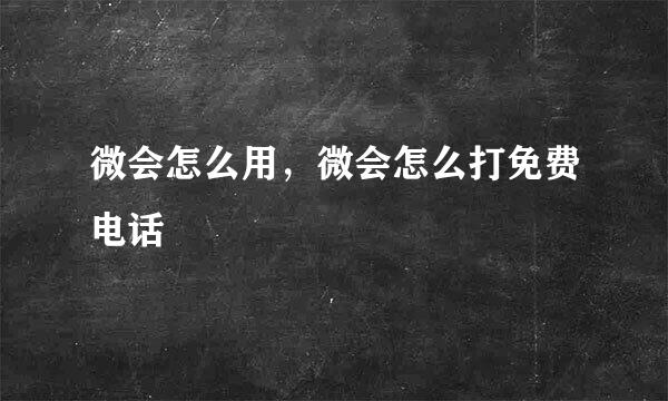 微会怎么用，微会怎么打免费电话