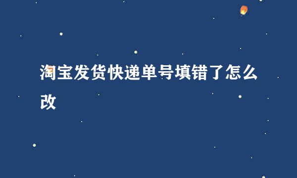 淘宝发货快递单号填错了怎么改