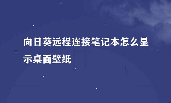 向日葵远程连接笔记本怎么显示桌面壁纸