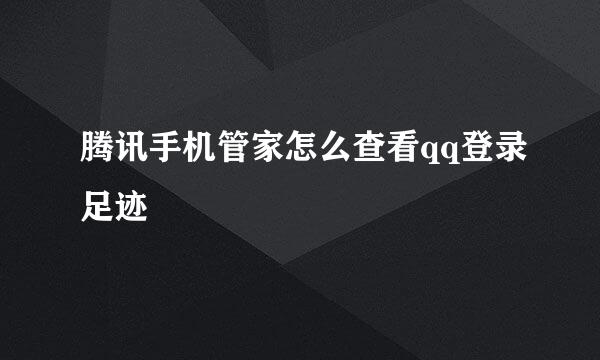 腾讯手机管家怎么查看qq登录足迹