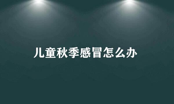 儿童秋季感冒怎么办 
