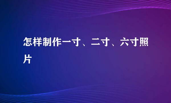 怎样制作一寸、二寸、六寸照片